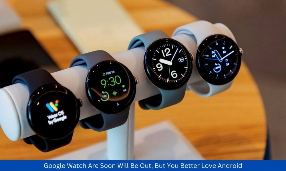 Google Watch Are Soon Will Be Out, But You Better Love Android